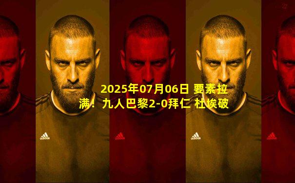 2025年07月06日 要素拉满！九人巴黎2-0拜仁 杜埃破门登贝莱建功穆西亚拉脚踝重伤